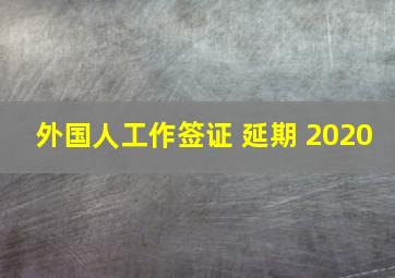 外国人工作签证 延期 2020